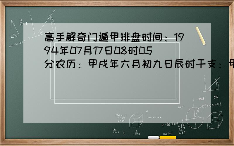 高手解奇门遁甲排盘时间：1994年07月17日08时05分农历：甲戌年六月初九日辰时干支：甲戌 辛未 甲辰 戊辰 旬空：