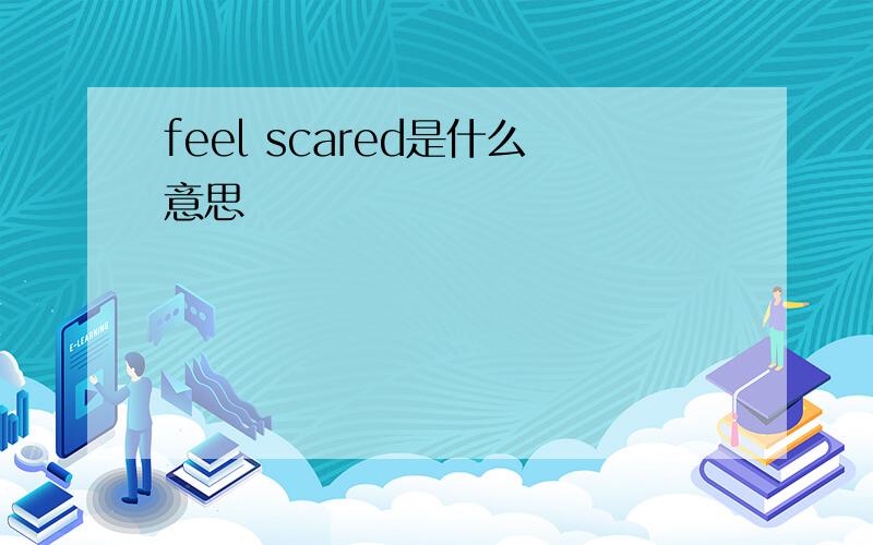 feel scared是什么意思