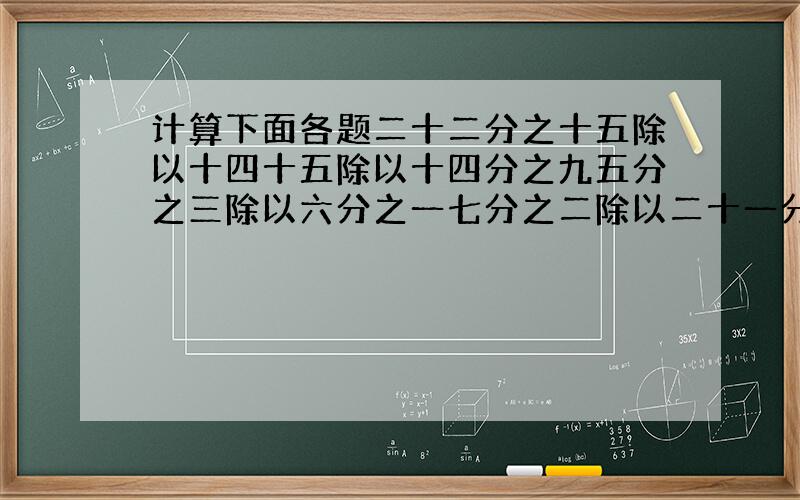 计算下面各题二十二分之十五除以十四十五除以十四分之九五分之三除以六分之一七分之二除以二十一分之八九分之二除以0.375除