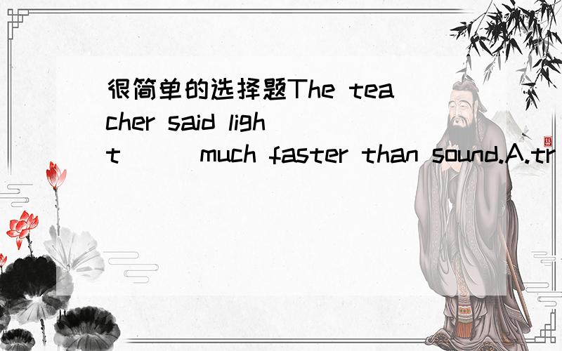 很简单的选择题The teacher said light ( )much faster than sound.A.tr