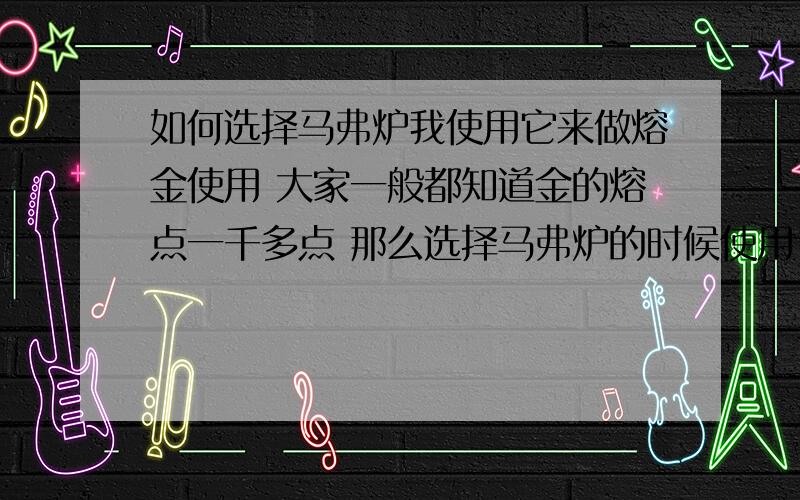 如何选择马弗炉我使用它来做熔金使用 大家一般都知道金的熔点一千多点 那么选择马弗炉的时候使用1200度的马弗炉还是140