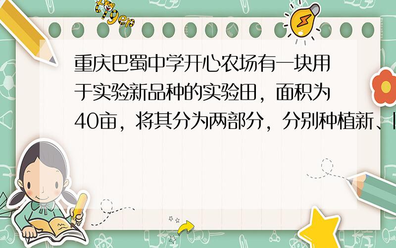 重庆巴蜀中学开心农场有一块用于实验新品种的实验田，面积为40亩，将其分为两部分，分别种植新、旧两种品种的农作物以方便比较