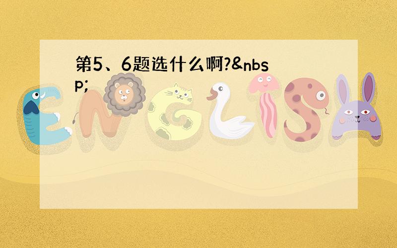 第5、6题选什么啊? 