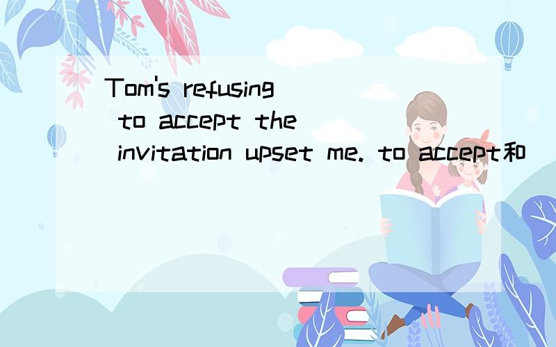 Tom's refusing to accept the invitation upset me. to accept和