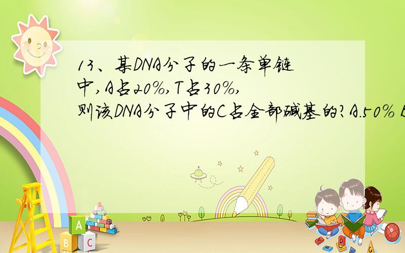 13、某DNA分子的一条单链中,A占20%,T占30%,则该DNA分子中的C占全部碱基的?A.50% B.25% C.2