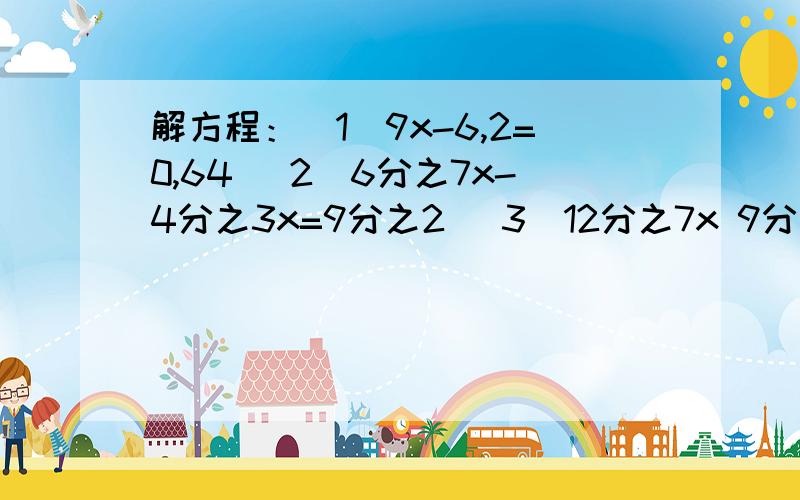 解方程：(1)9x-6,2=0,64 (2)6分之7x-4分之3x=9分之2 (3)12分之7x 9分之4=6分之5