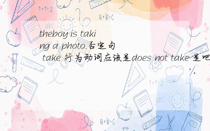 theboy is taking a photo.否定句 take 行为动词应该是does not take 是吧 那为