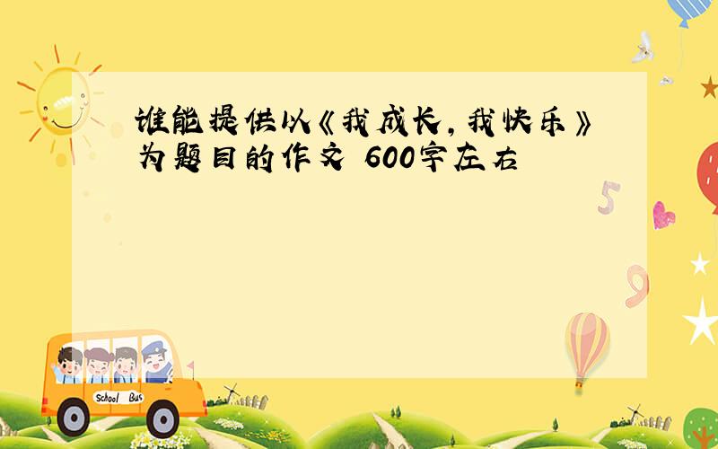 谁能提供以《我成长,我快乐》为题目的作文 600字左右