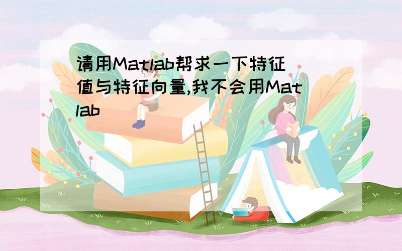 请用Matlab帮求一下特征值与特征向量,我不会用Matlab