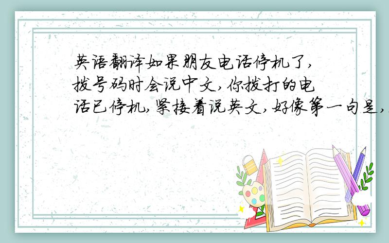 英语翻译如果朋友电话停机了,拨号码时会说中文,你拨打的电话已停机,紧接着说英文,好像第一句是,sorry,the num