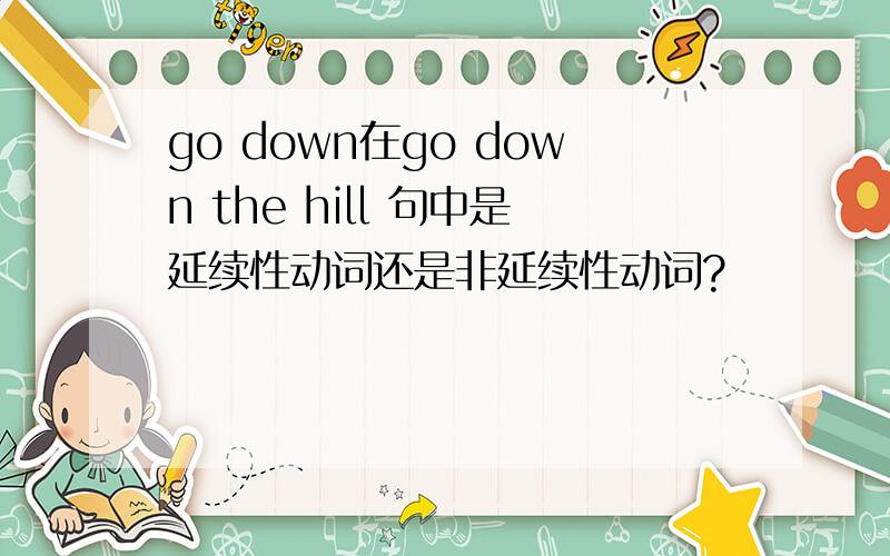 go down在go down the hill 句中是延续性动词还是非延续性动词?