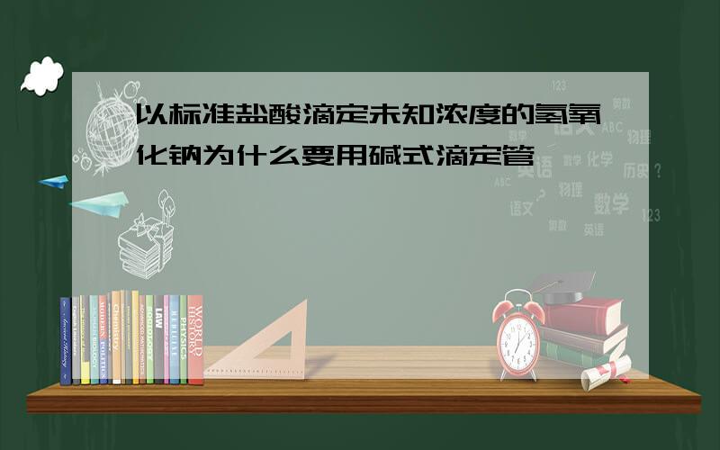 以标准盐酸滴定未知浓度的氢氧化钠为什么要用碱式滴定管