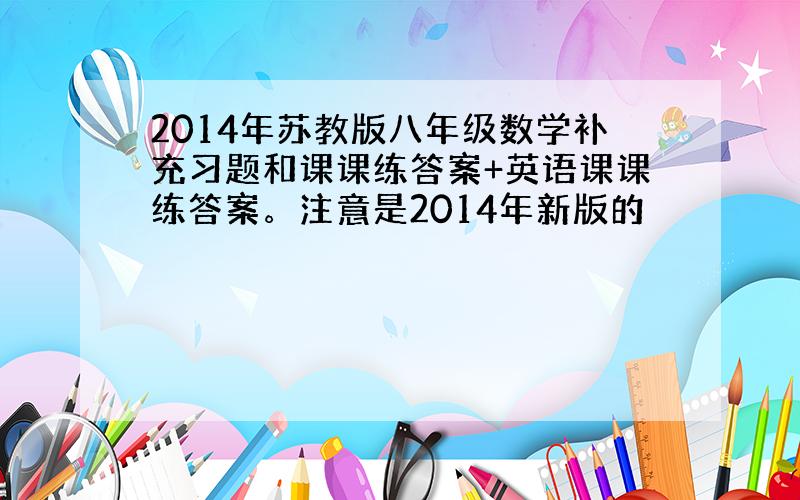 2014年苏教版八年级数学补充习题和课课练答案+英语课课练答案。注意是2014年新版的