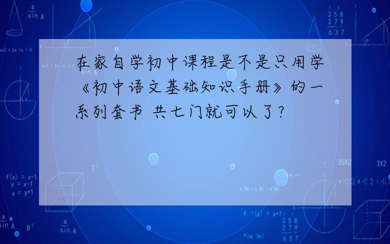 在家自学初中课程是不是只用学《初中语文基础知识手册》的一系列套书 共七门就可以了?