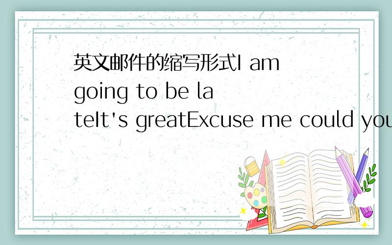 英文邮件的缩写形式I am going to be lateIt's greatExcuse me could you