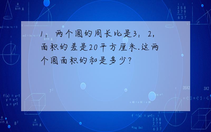 1：两个圆的周长比是3：2,面积的差是20平方厘米.这两个圆面积的和是多少?