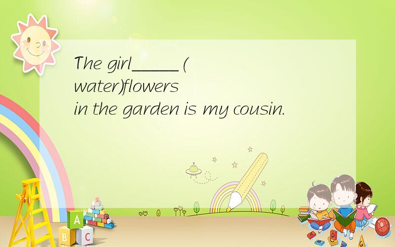 The girl_____(water)flowers in the garden is my cousin.