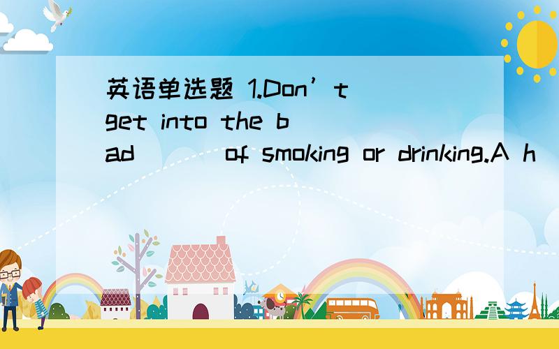 英语单选题 1.Don’t get into the bad ___of smoking or drinking.A h