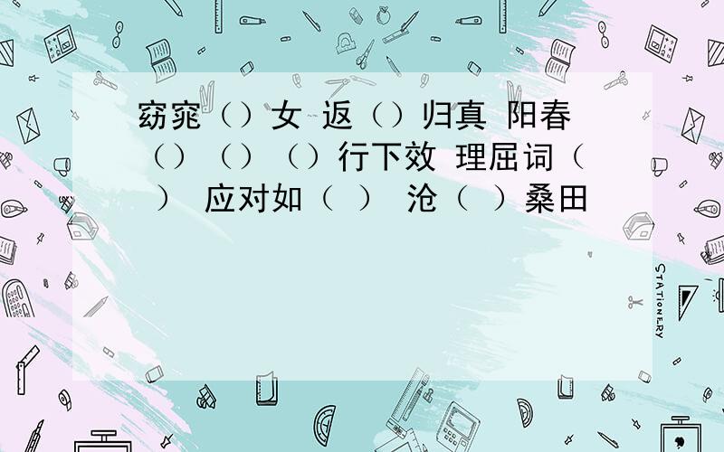 窈窕（）女 返（）归真 阳春（）（）（）行下效 理屈词（ ） 应对如（ ） 沧（ ）桑田