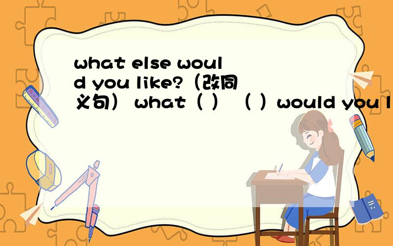 what else would you like?（改同义句） what（ ） （ ）would you like?