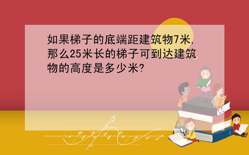 如果梯子的底端距建筑物7米,那么25米长的梯子可到达建筑物的高度是多少米?