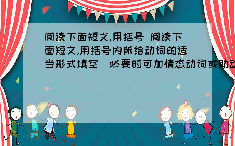 阅读下面短文,用括号 阅读下面短文,用括号内所给动词的适当形式填空(必要时可加情态动词或助动词).  &nbs