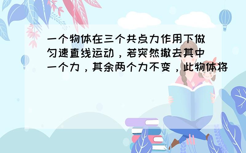 一个物体在三个共点力作用下做匀速直线运动，若突然撤去其中一个力，其余两个力不变，此物体将（　　）