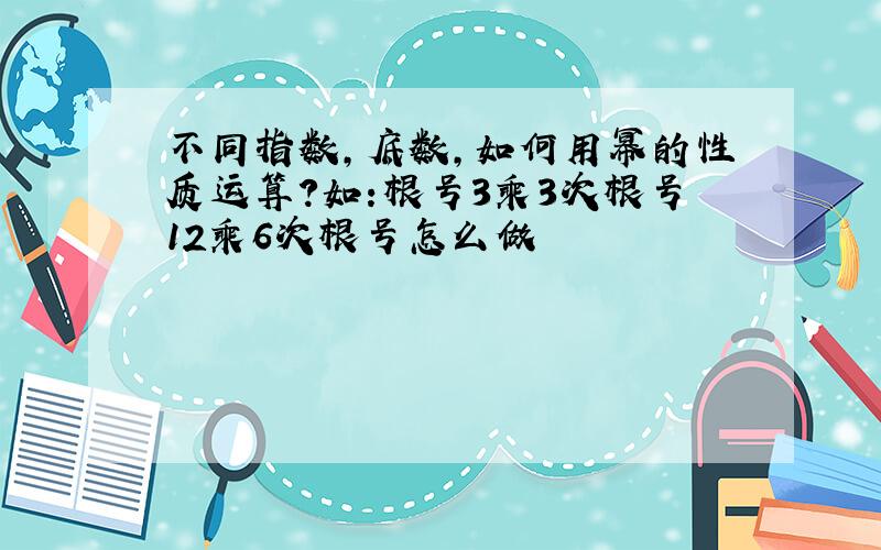 不同指数,底数,如何用幂的性质运算?如:根号3乘3次根号12乘6次根号怎么做