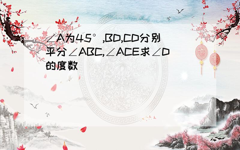 ∠A为45°,BD,CD分别平分∠ABC,∠ACE求∠D的度数