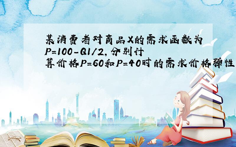 某消费者对商品X的需求函数为P=100-Q1/2,分别计算价格P=60和P=40时的需求价格弹性系数