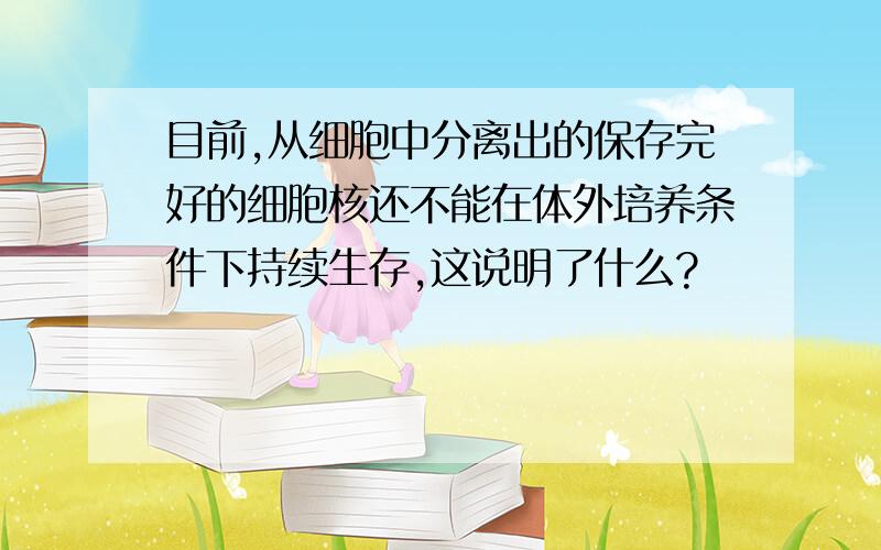 目前,从细胞中分离出的保存完好的细胞核还不能在体外培养条件下持续生存,这说明了什么?