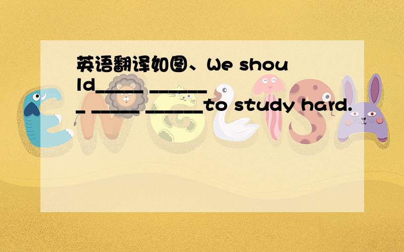 英语翻译如图、We should_____ _______ _____ ______to study hard.