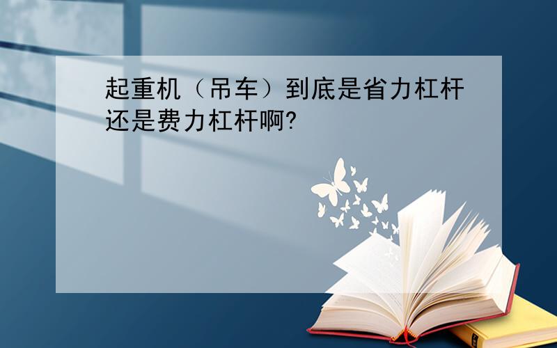 起重机（吊车）到底是省力杠杆还是费力杠杆啊?