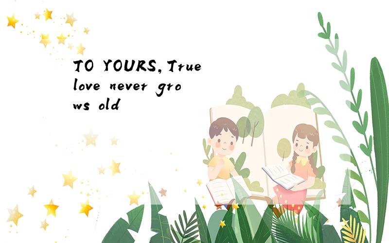 TO YOURS,True love never grows old