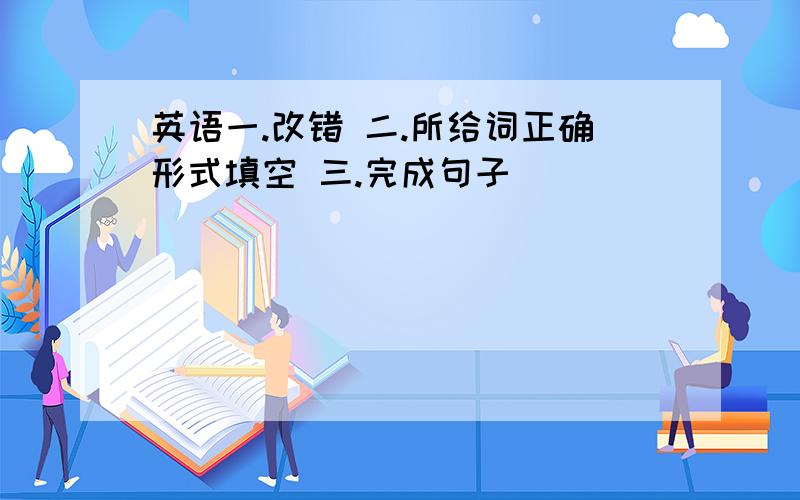 英语一.改错 二.所给词正确形式填空 三.完成句子