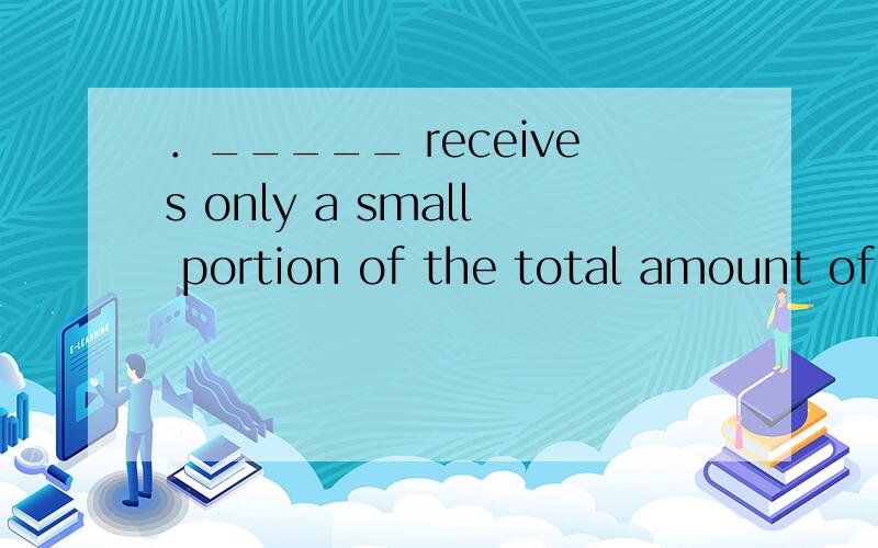 ．_____ receives only a small portion of the total amount of