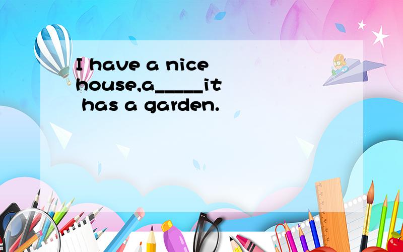 I have a nice house,a_____it has a garden.