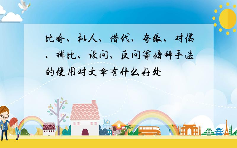 比喻、拟人、借代、夸张、对偶、排比、设问、反问等修辞手法的使用对文章有什么好处