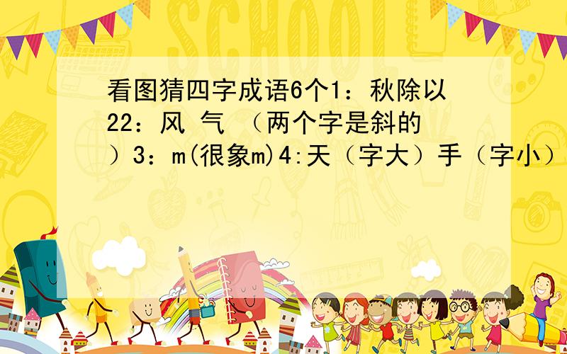 看图猜四字成语6个1：秋除以22：风 气 （两个字是斜的）3：m(很象m)4:天（字大）手（字小）5：倒着的 三,四6：