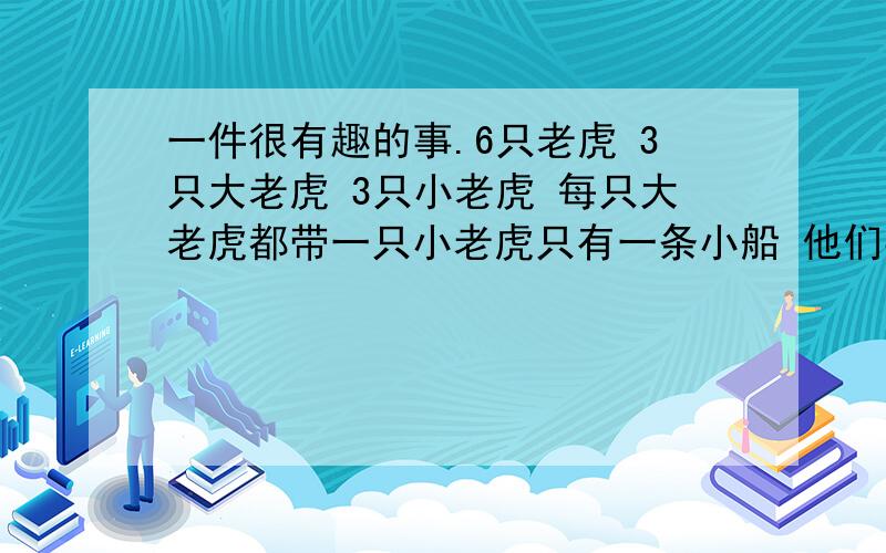 一件很有趣的事.6只老虎 3只大老虎 3只小老虎 每只大老虎都带一只小老虎只有一条小船 他们要过河 可是有两只小老虎不会