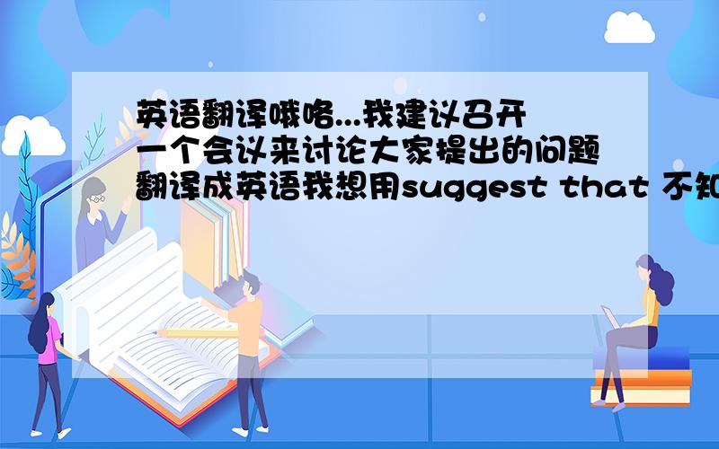 英语翻译哦咯...我建议召开一个会议来讨论大家提出的问题翻译成英语我想用suggest that 不知道可不可以高中英语