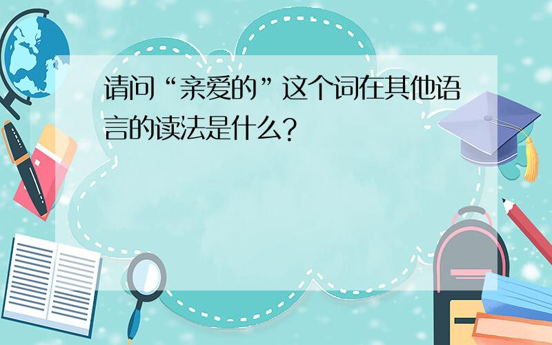 请问“亲爱的”这个词在其他语言的读法是什么?