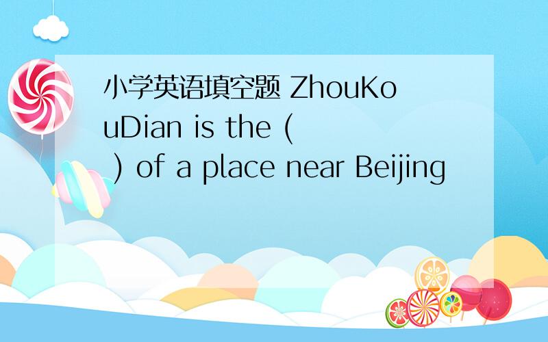 小学英语填空题 ZhouKouDian is the ( ) of a place near Beijing