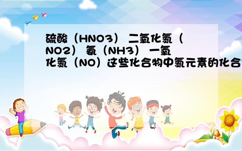 硫酸（HNO3） 二氧化氮（NO2） 氨（NH3） 一氧化氮（NO）这些化合物中氮元素的化合价分别是多少?