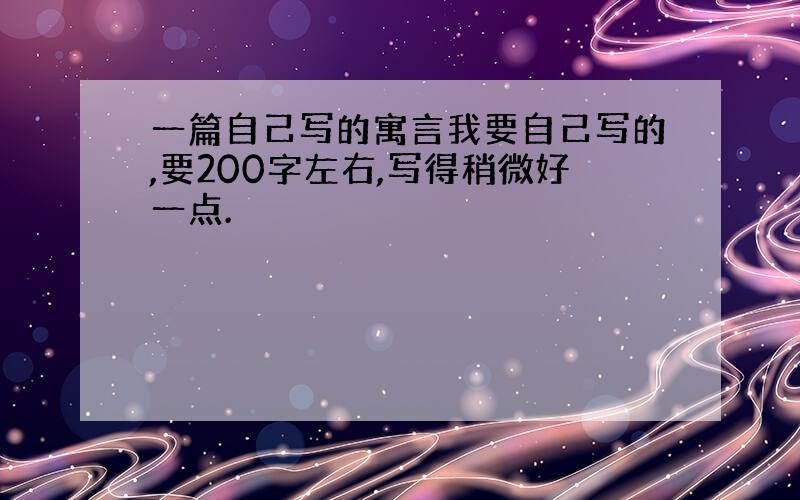 一篇自己写的寓言我要自己写的,要200字左右,写得稍微好一点.