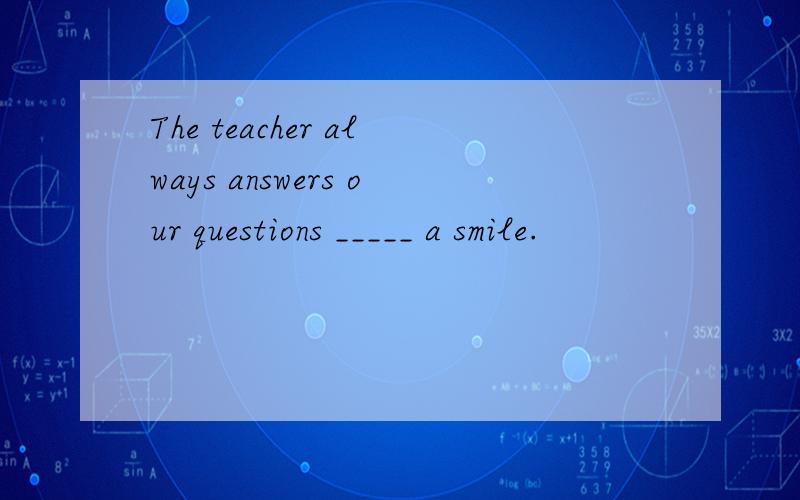 The teacher always answers our questions _____ a smile.