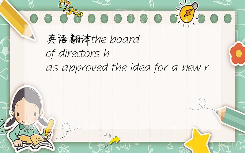 英语翻译the board of directors has approved the idea for a new r