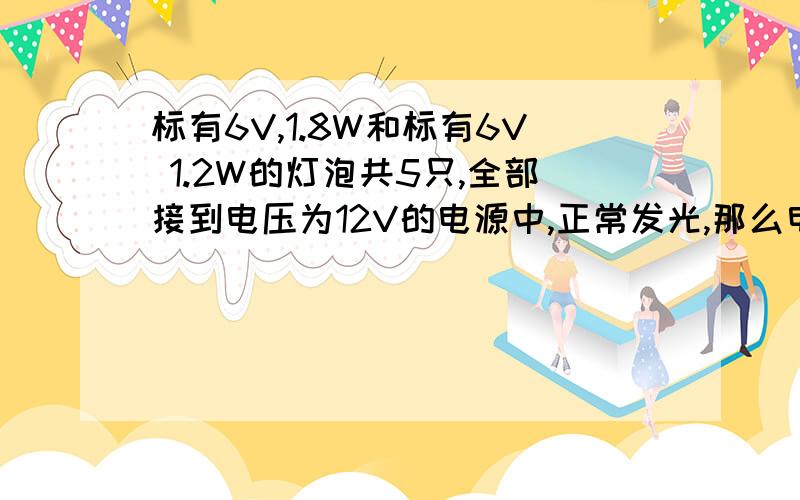 标有6V,1.8W和标有6V 1.2W的灯泡共5只,全部接到电压为12V的电源中,正常发光,那么电源输出功率为