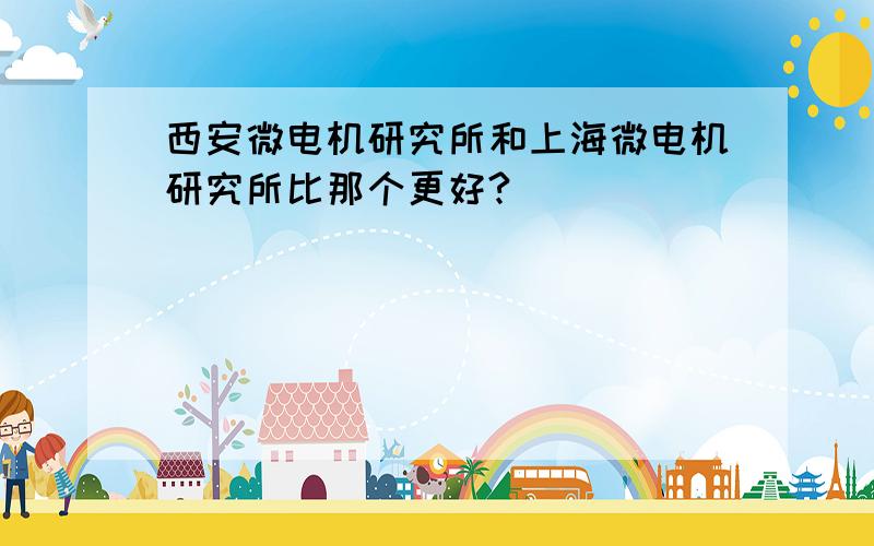 西安微电机研究所和上海微电机研究所比那个更好?