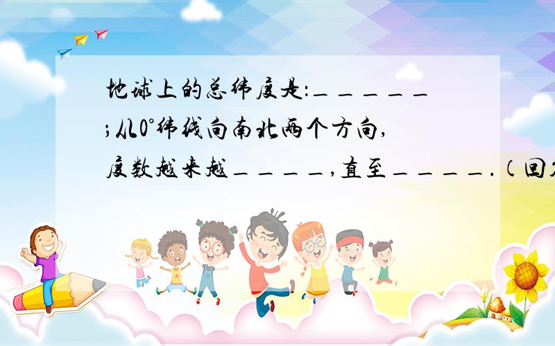 地球上的总纬度是：_____；从0°纬线向南北两个方向,度数越来越____,直至____.（回答得好可以加奖金）